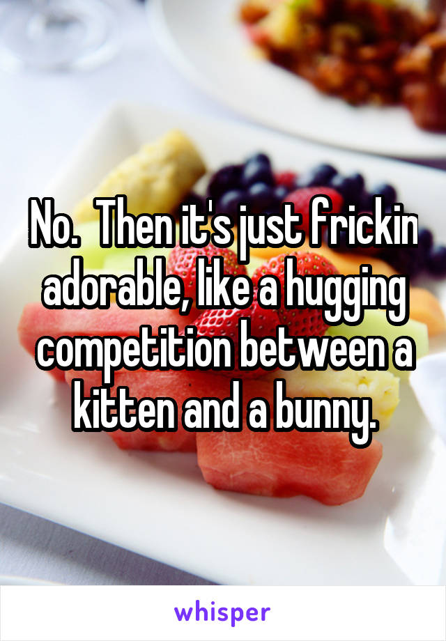 No.  Then it's just frickin adorable, like a hugging competition between a kitten and a bunny.