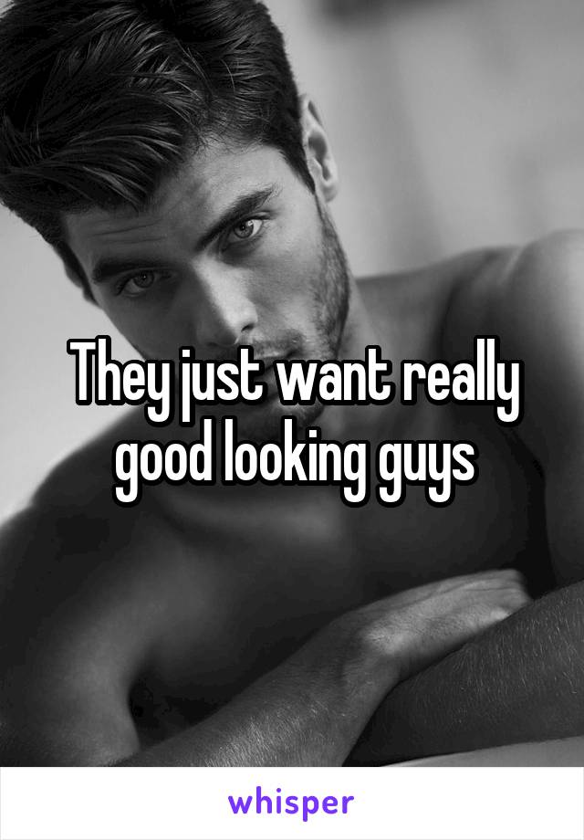 They just want really good looking guys