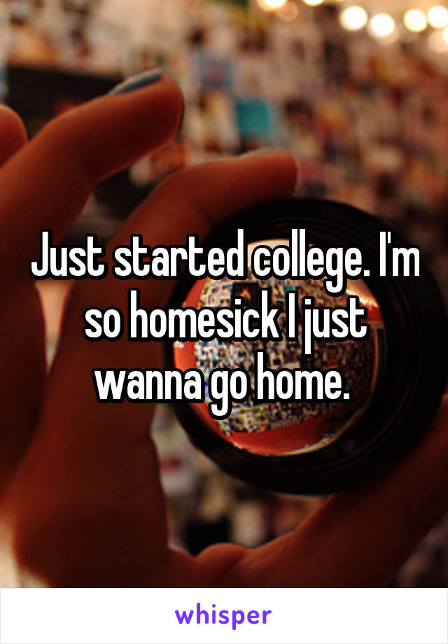Just started college. I'm so homesick I just wanna go home. 