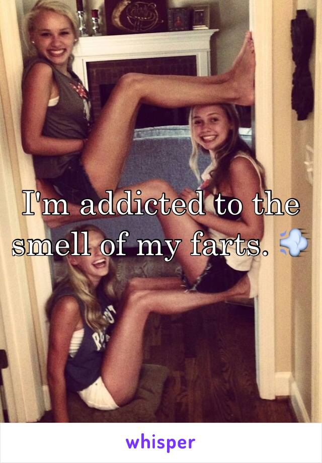 I'm addicted to the smell of my farts. 💨