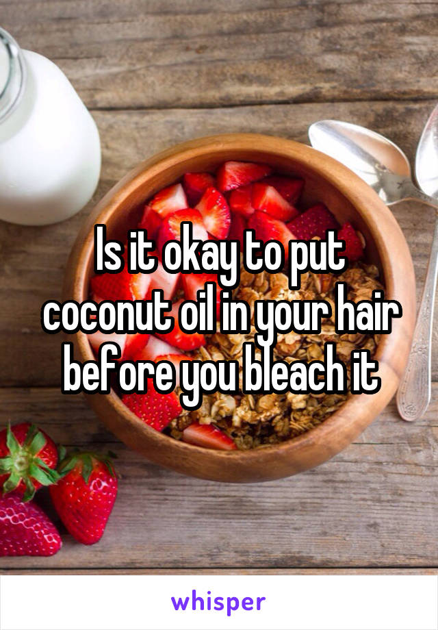 Is it okay to put coconut oil in your hair before you bleach it