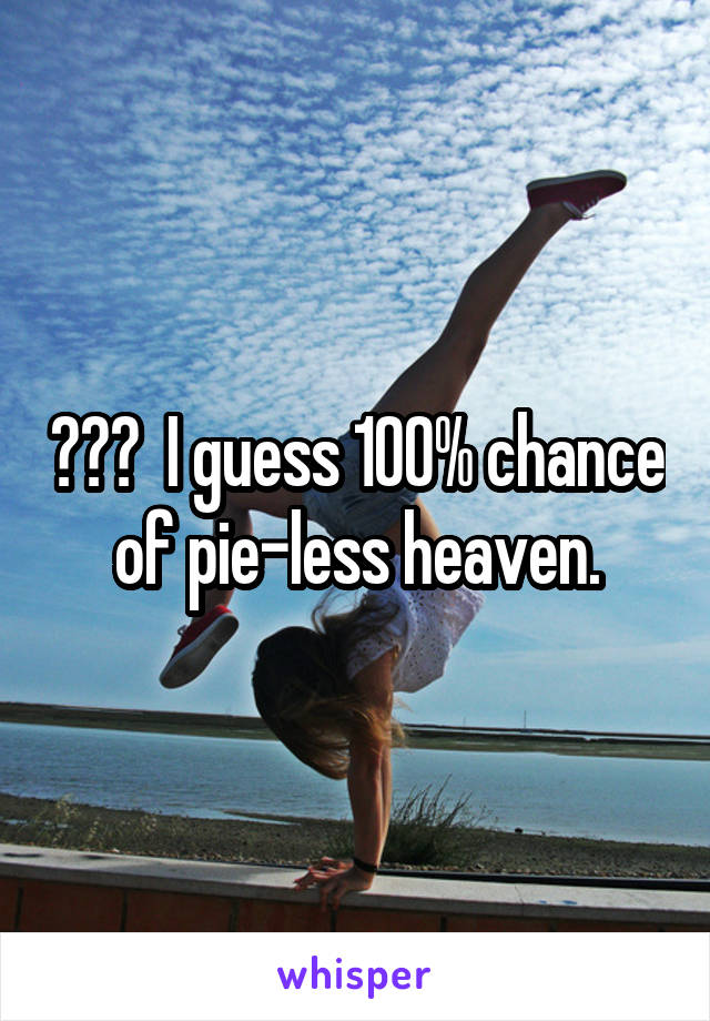 ???  I guess 100% chance of pie-less heaven.
