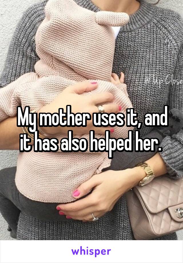 My mother uses it, and it has also helped her. 