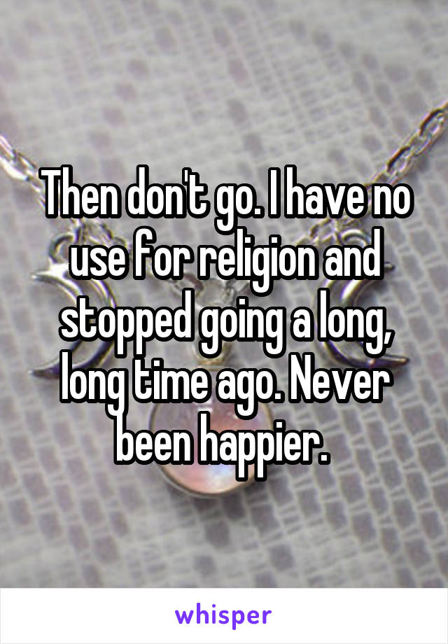 Then don't go. I have no use for religion and stopped going a long, long time ago. Never been happier. 