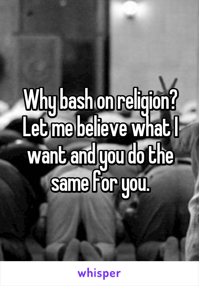 Why bash on religion? Let me believe what I want and you do the same for you.