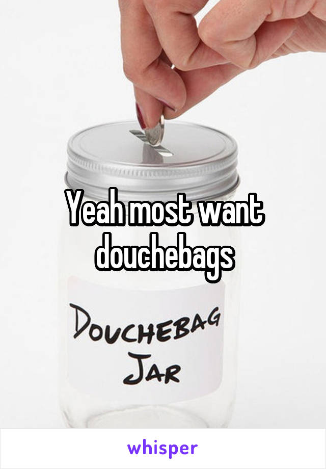 Yeah most want douchebags