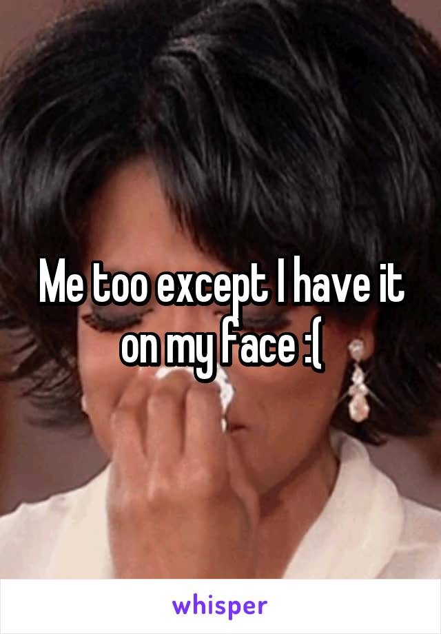 Me too except I have it on my face :(