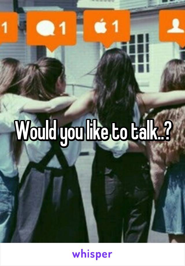 Would you like to talk..?