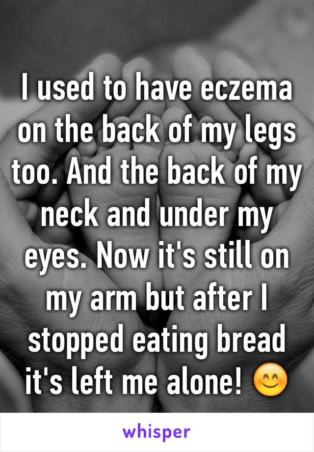 I used to have eczema on the back of my legs too. And the back of my neck and under my eyes. Now it's still on my arm but after I stopped eating bread it's left me alone! 😊