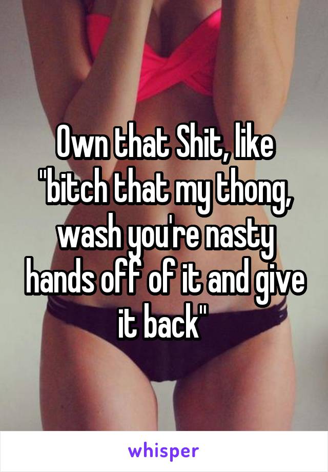 Own that Shit, like "bitch that my thong, wash you're nasty hands off of it and give it back" 