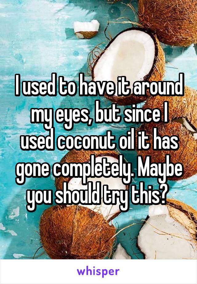 I used to have it around my eyes, but since I used coconut oil it has gone completely. Maybe you should try this? 