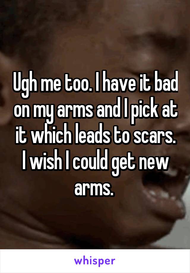 Ugh me too. I have it bad on my arms and I pick at it which leads to scars. I wish I could get new arms. 