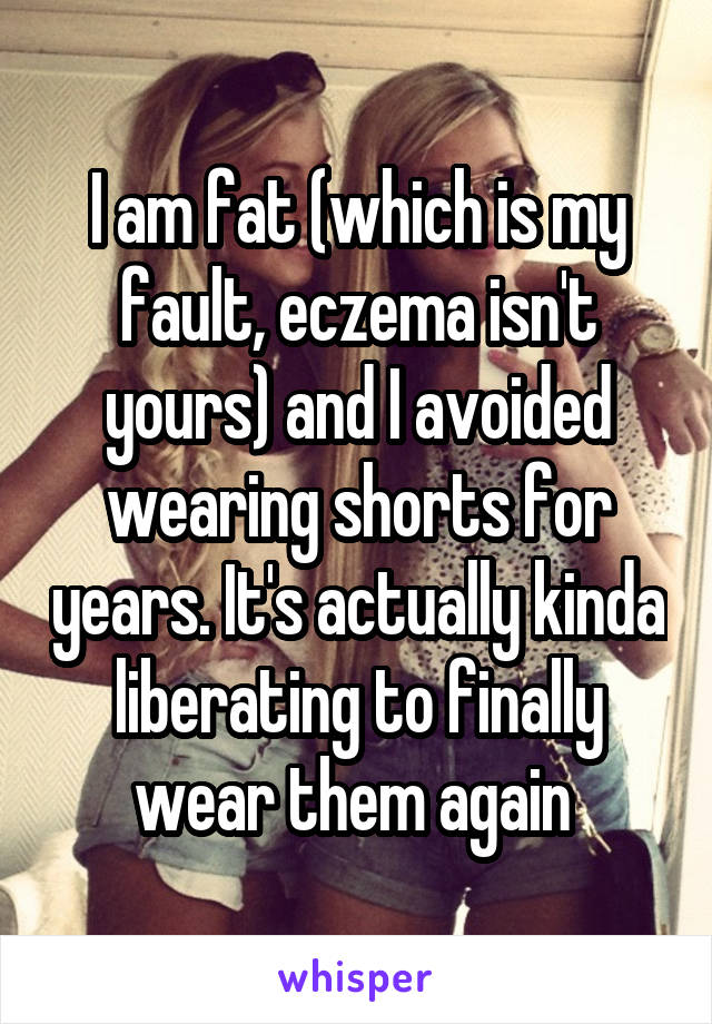 I am fat (which is my fault, eczema isn't yours) and I avoided wearing shorts for years. It's actually kinda liberating to finally wear them again 