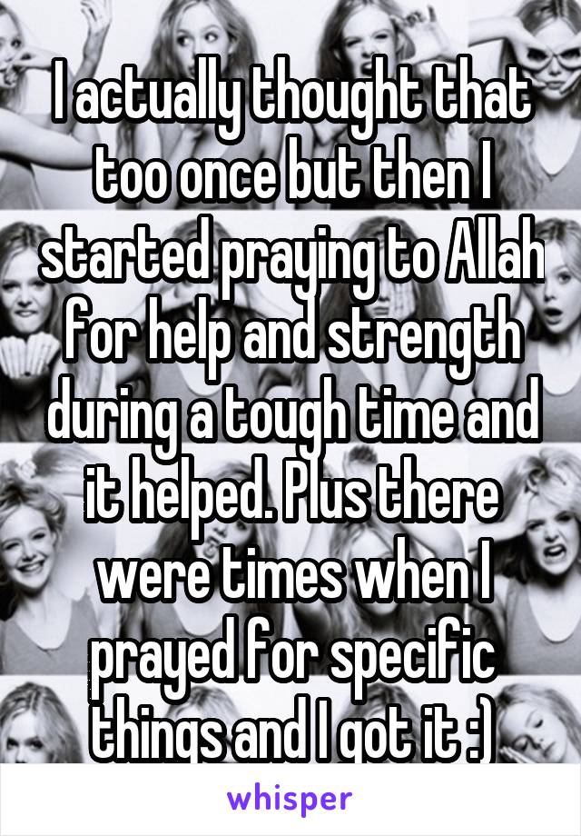 I actually thought that too once but then I started praying to Allah for help and strength during a tough time and it helped. Plus there were times when I prayed for specific things and I got it :)