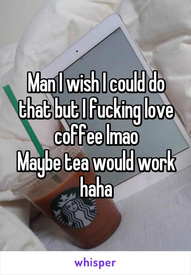 Man I wish I could do that but I fucking love coffee lmao
Maybe tea would work haha