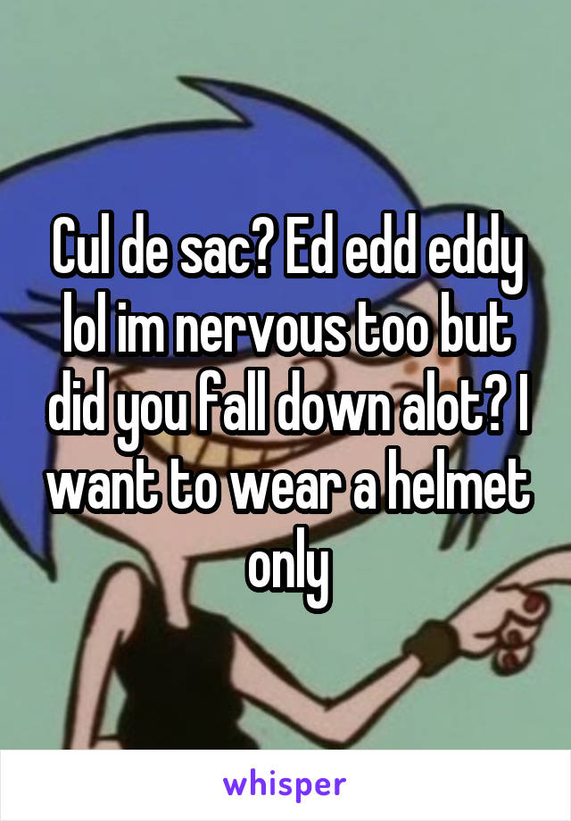 Cul de sac? Ed edd eddy lol im nervous too but did you fall down alot? I want to wear a helmet only