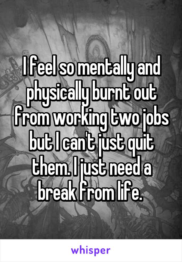 I feel so mentally and physically burnt out from working two jobs but I can't just quit them. I just need a break from life. 