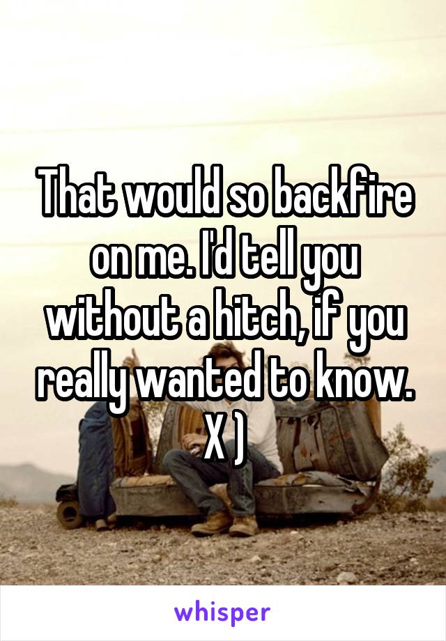 That would so backfire on me. I'd tell you without a hitch, if you really wanted to know.
X )