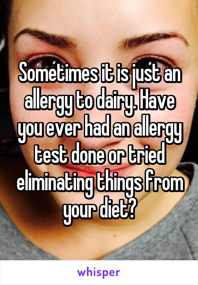 Sometimes it is just an allergy to dairy. Have you ever had an allergy test done or tried eliminating things from your diet?