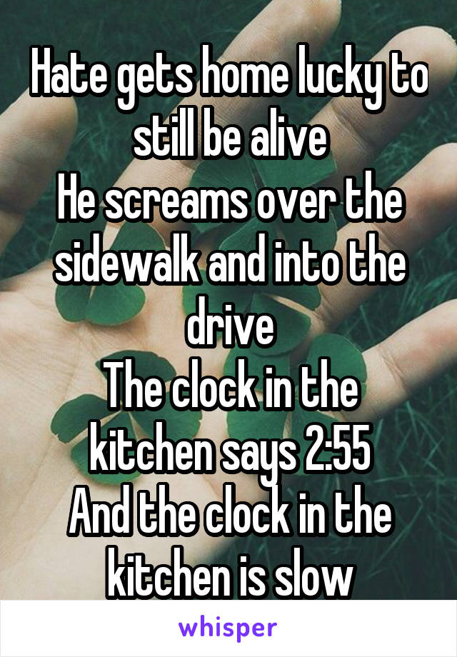Hate gets home lucky to still be alive
He screams over the sidewalk and into the drive
The clock in the kitchen says 2:55
And the clock in the kitchen is slow