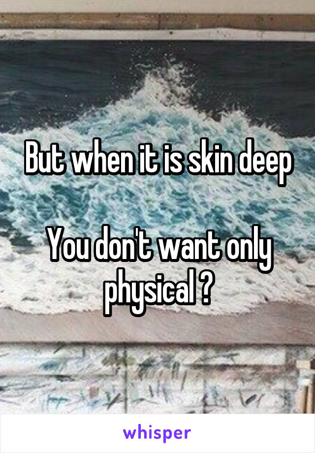 But when it is skin deep

You don't want only physical ?