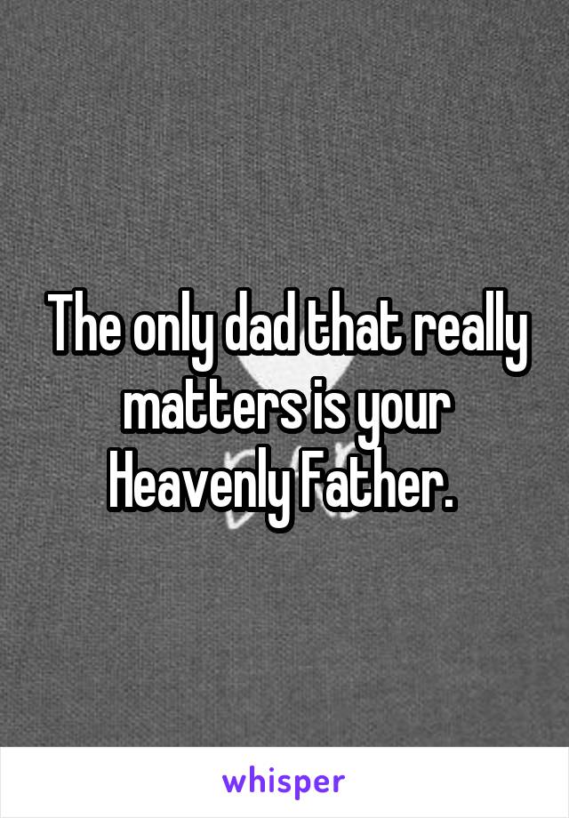 The only dad that really matters is your Heavenly Father. 