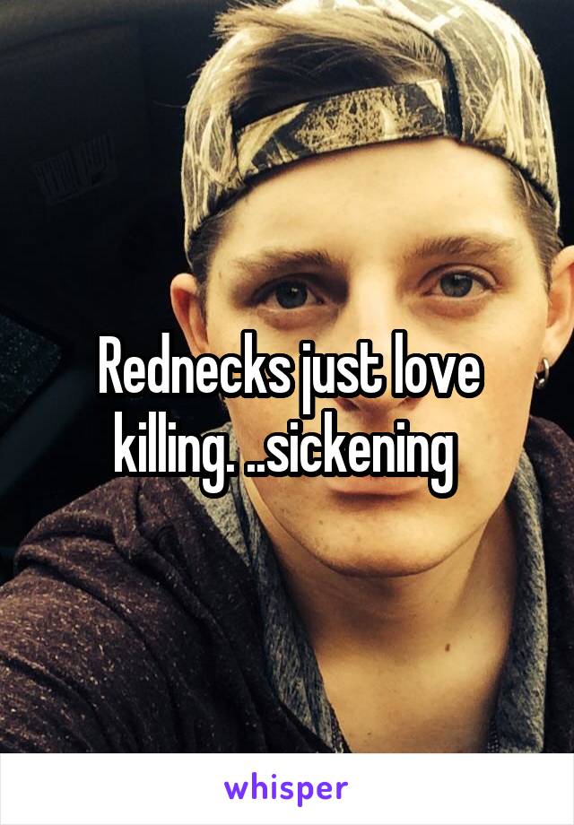 Rednecks just love killing. ..sickening 