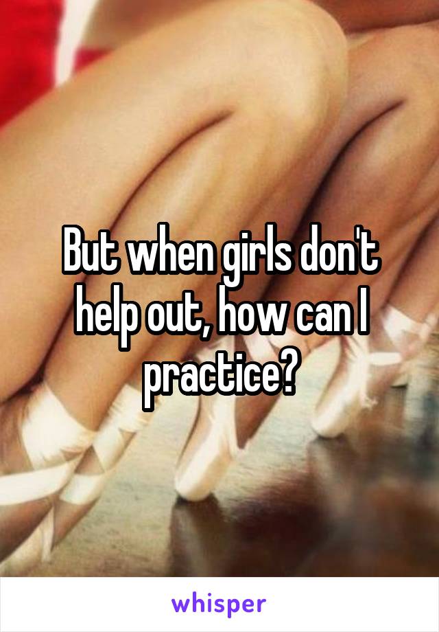But when girls don't help out, how can I practice?