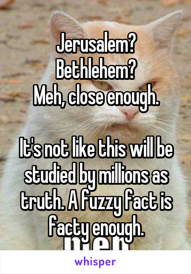 Jerusalem?
Bethlehem?
Meh, close enough.

It's not like this will be studied by millions as truth. A fuzzy fact is facty enough.