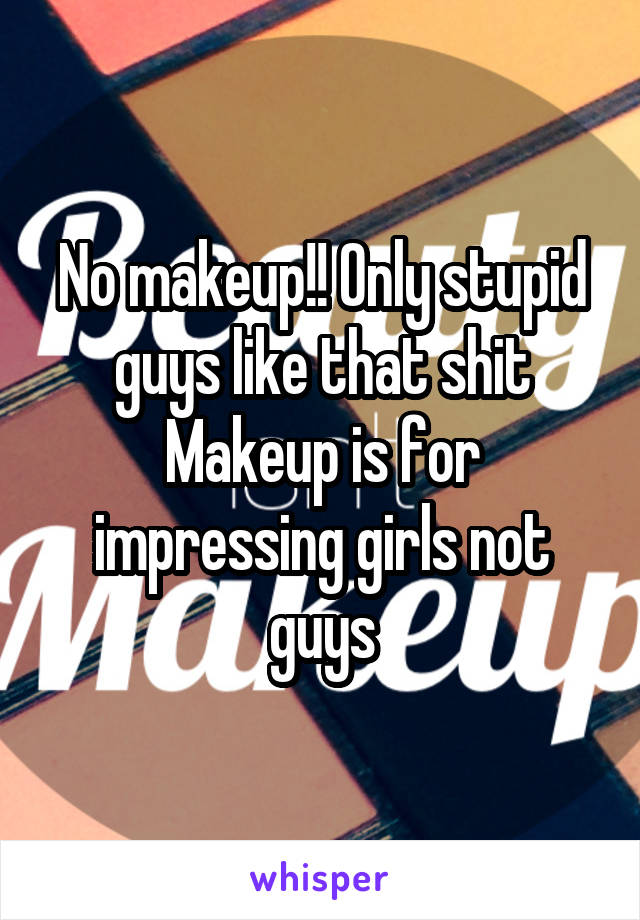 No makeup!! Only stupid guys like that shit
Makeup is for impressing girls not guys