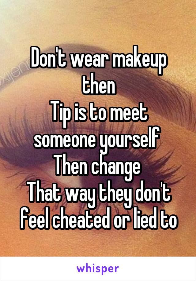 Don't wear makeup then
Tip is to meet someone yourself 
Then change 
That way they don't feel cheated or lied to