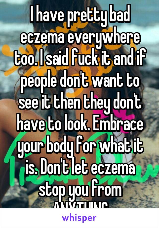 I have pretty bad eczema everywhere too. I said fuck it and if people don't want to see it then they don't have to look. Embrace your body for what it is. Don't let eczema stop you from ANYTHING