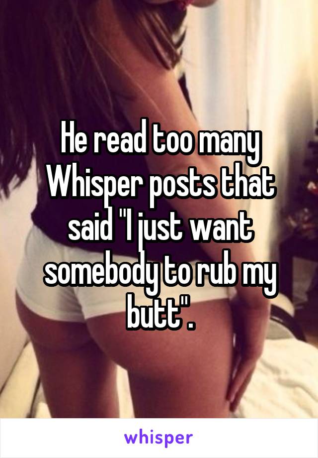 He read too many Whisper posts that said "I just want somebody to rub my butt".