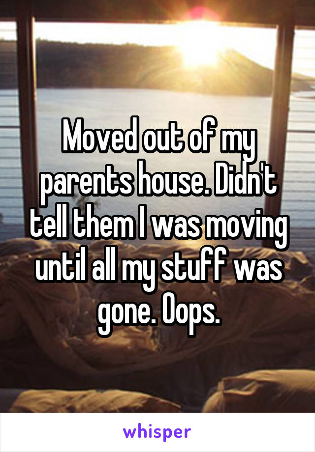 Moved out of my parents house. Didn't tell them I was moving until all my stuff was gone. Oops.