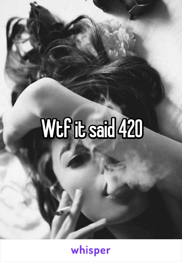 Wtf it said 420