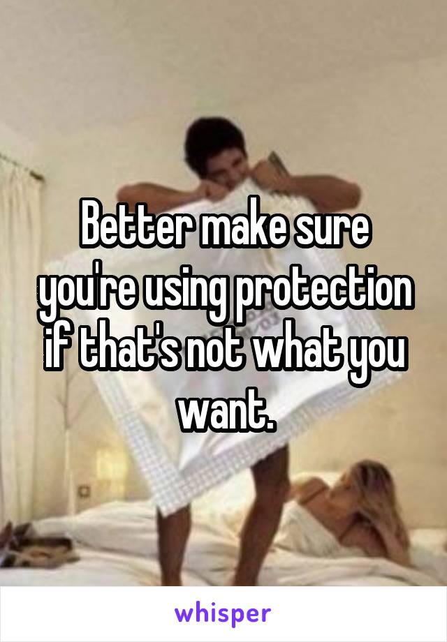 Better make sure you're using protection if that's not what you want.