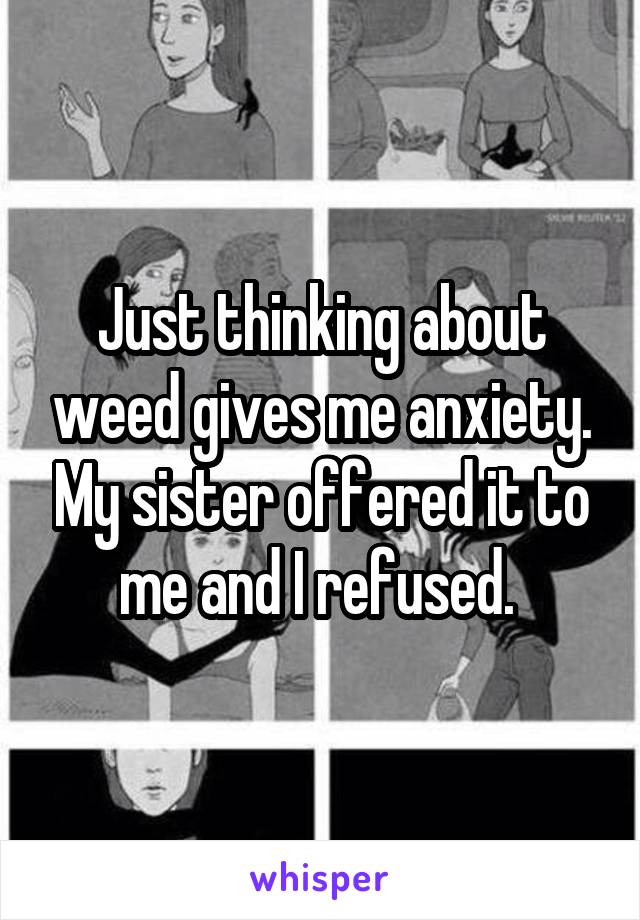 Just thinking about weed gives me anxiety. My sister offered it to me and I refused. 