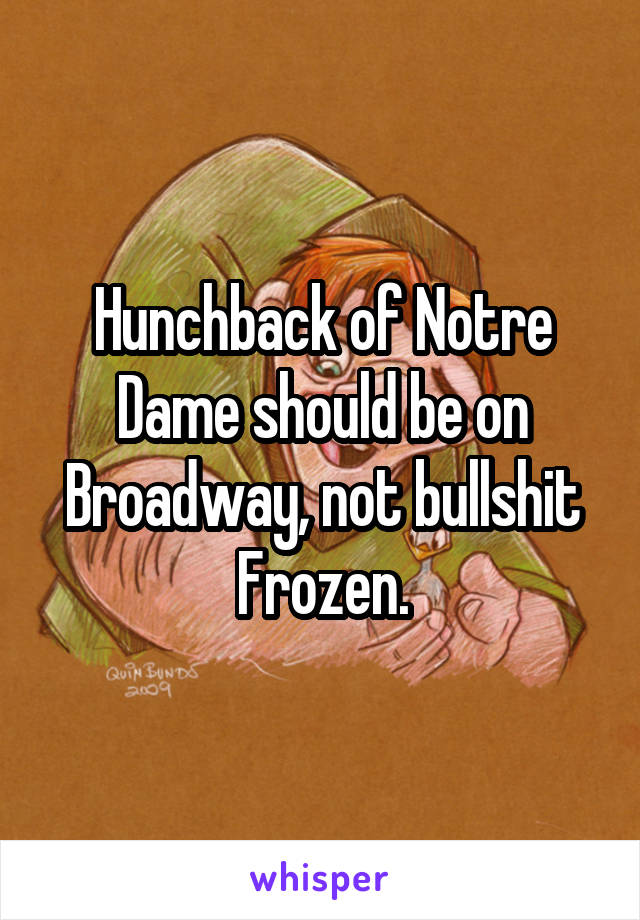 Hunchback of Notre Dame should be on Broadway, not bullshit Frozen.