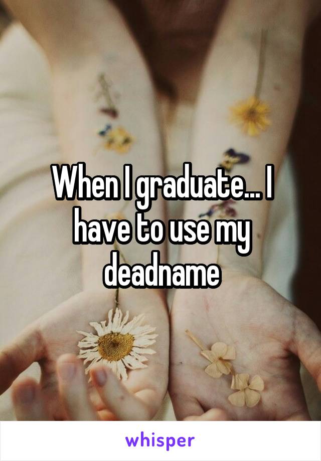 When I graduate... I have to use my deadname