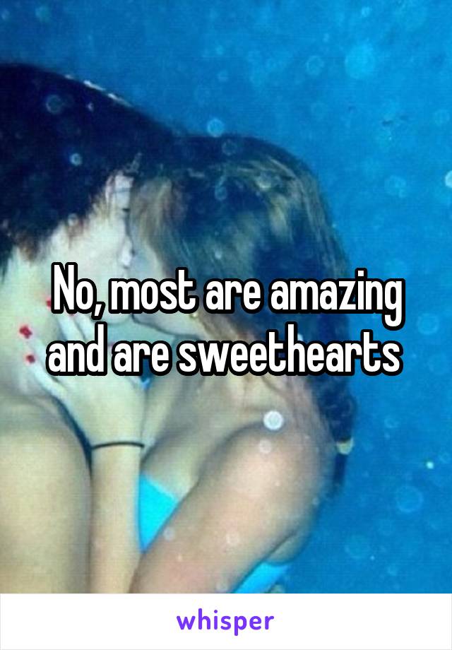No, most are amazing and are sweethearts 