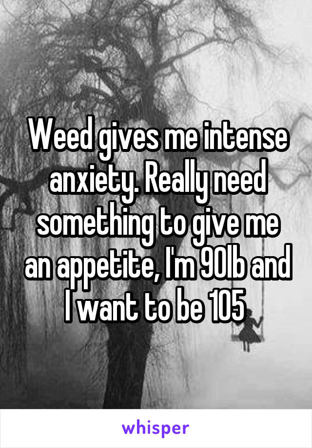 Weed gives me intense anxiety. Really need something to give me an appetite, I'm 90lb and I want to be 105 
