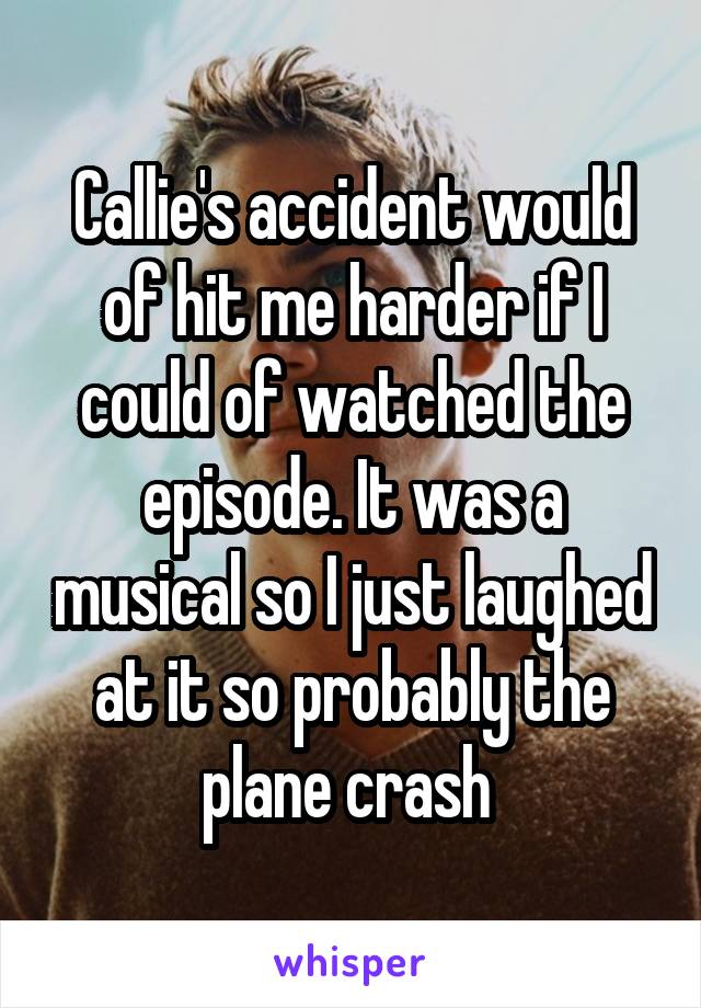 Callie's accident would of hit me harder if I could of watched the episode. It was a musical so I just laughed at it so probably the plane crash 