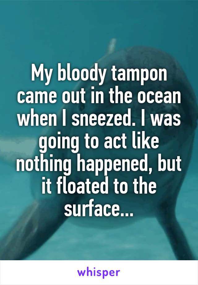 My bloody tampon came out in the ocean when I sneezed. I was going to act like nothing happened, but it floated to the surface...