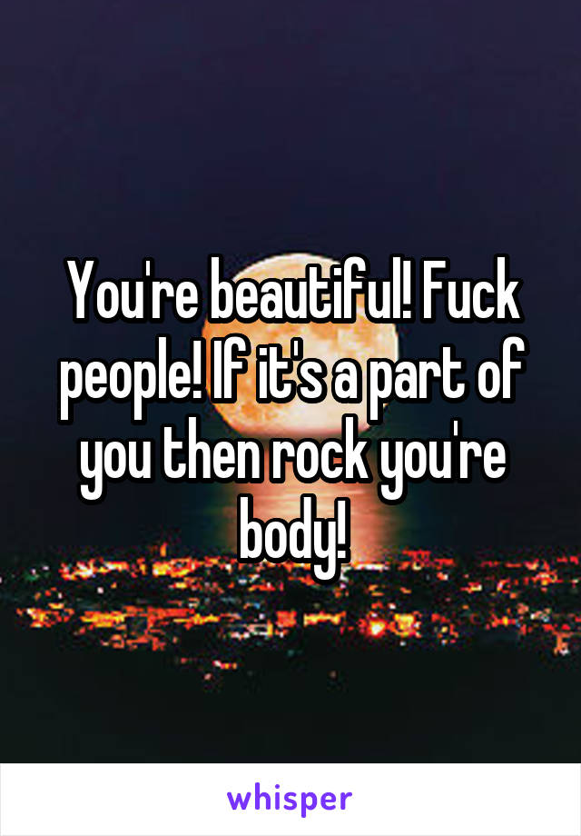 You're beautiful! Fuck people! If it's a part of you then rock you're body!