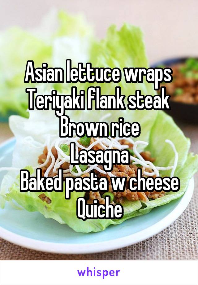 Asian lettuce wraps 
Teriyaki flank steak 
Brown rice
Lasagna
Baked pasta w cheese
Quiche