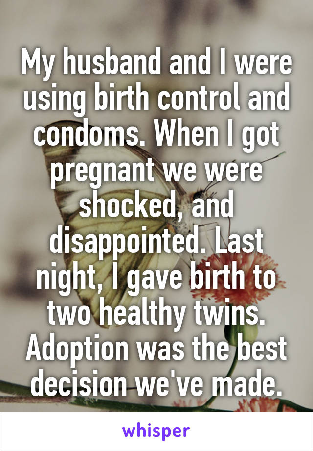 My husband and I were using birth control and condoms. When I got pregnant we were shocked, and disappointed. Last night, I gave birth to two healthy twins. Adoption was the best decision we've made.