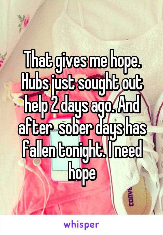 That gives me hope. Hubs just sought out help 2 days ago. And after  sober days has fallen tonight. I need hope