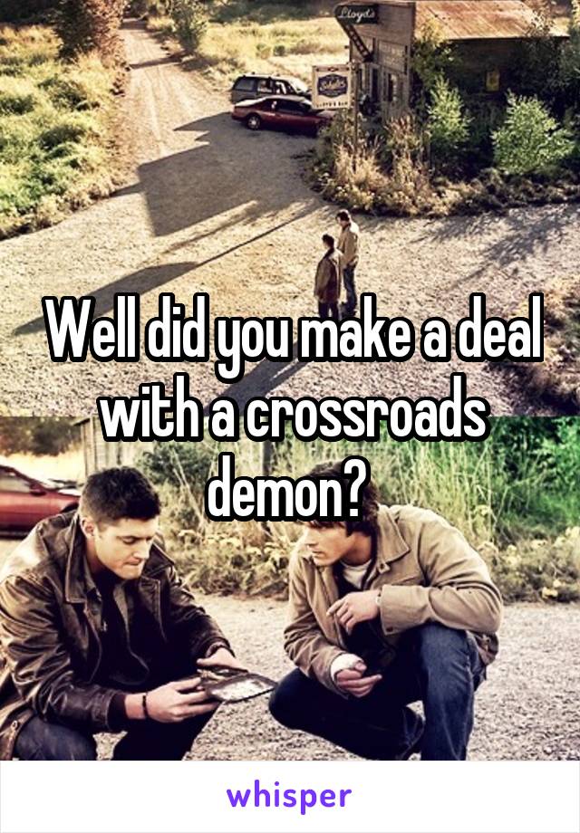 Well did you make a deal with a crossroads demon? 