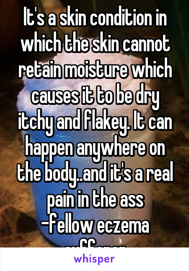 It's a skin condition in which the skin cannot retain moisture which causes it to be dry itchy and flakey. It can happen anywhere on the body..and it's a real pain in the ass
-fellow eczema sufferer