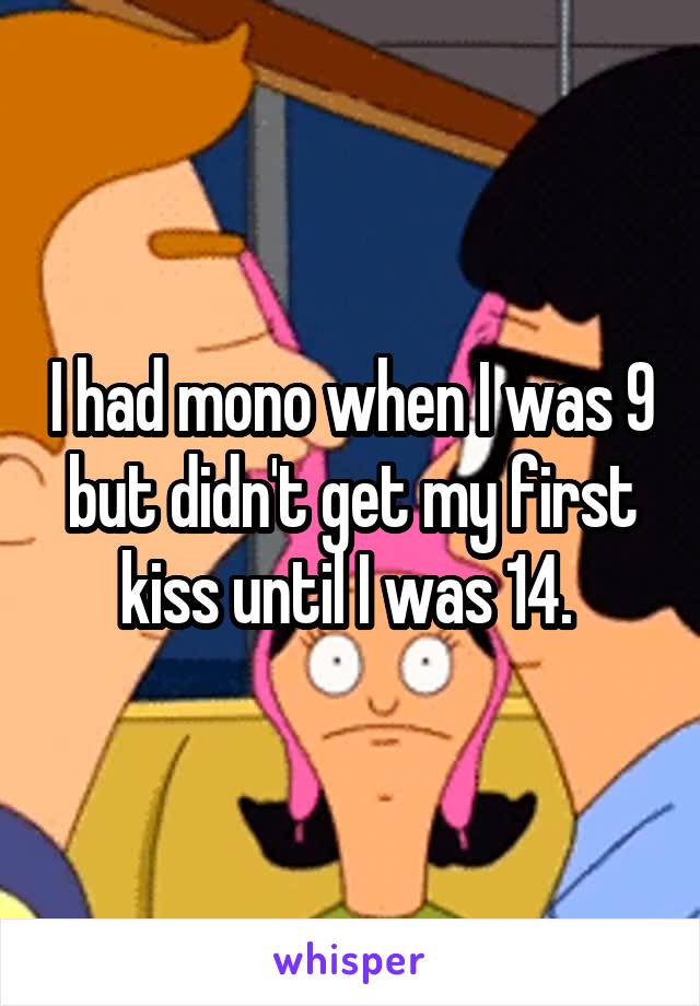 I had mono when I was 9 but didn't get my first kiss until I was 14. 